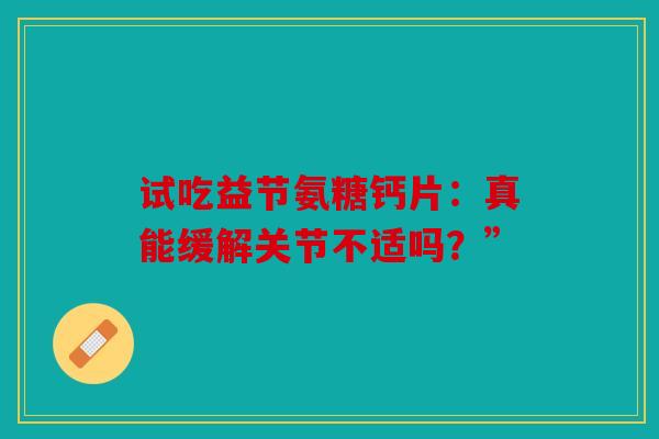 试吃益节氨糖钙片：真能缓解关节不适吗？”