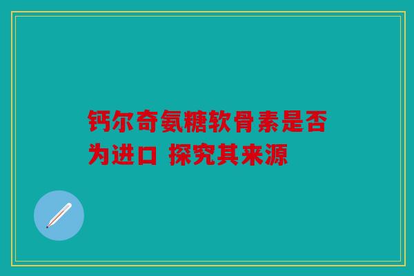 钙尔奇氨糖软骨素是否为进口 探究其来源