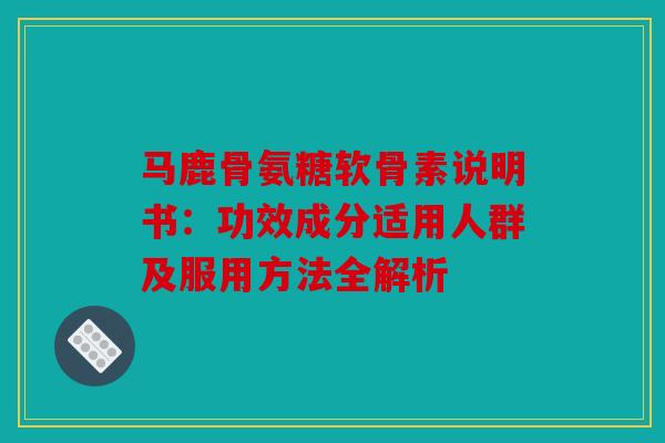 马鹿骨氨糖软骨素说明书：功效成分适用人群及服用方法全解析